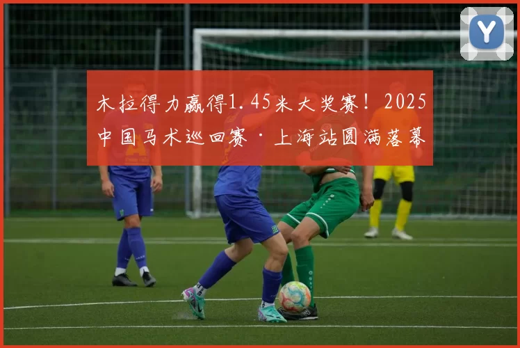 木拉得力赢得1.45米大奖赛！2025中国马术巡回赛·上海站圆满落幕