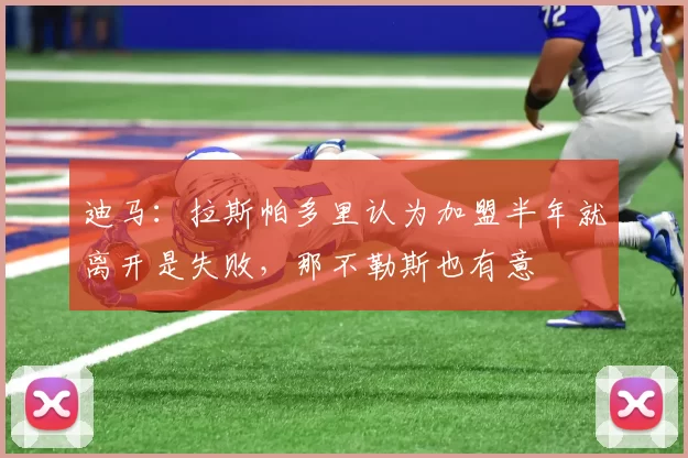 迪马：拉斯帕多里认为加盟半年就离开是失败，那不勒斯也有意