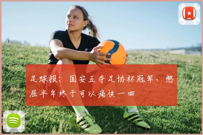 足球报：国安五夺足协杯冠军，憋屈半年终于可以痛快一回