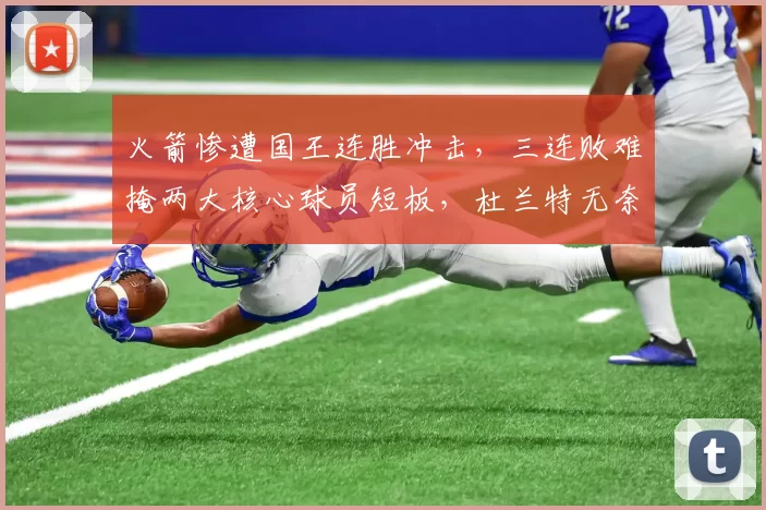 火箭惨遭国王连胜冲击，三连败难掩两大核心球员短板，杜兰特无奈叹息