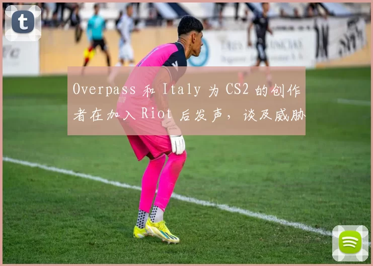 Overpass 和 Italy 为 CS2 的创作者在加入 Riot 后发声，谈及威胁