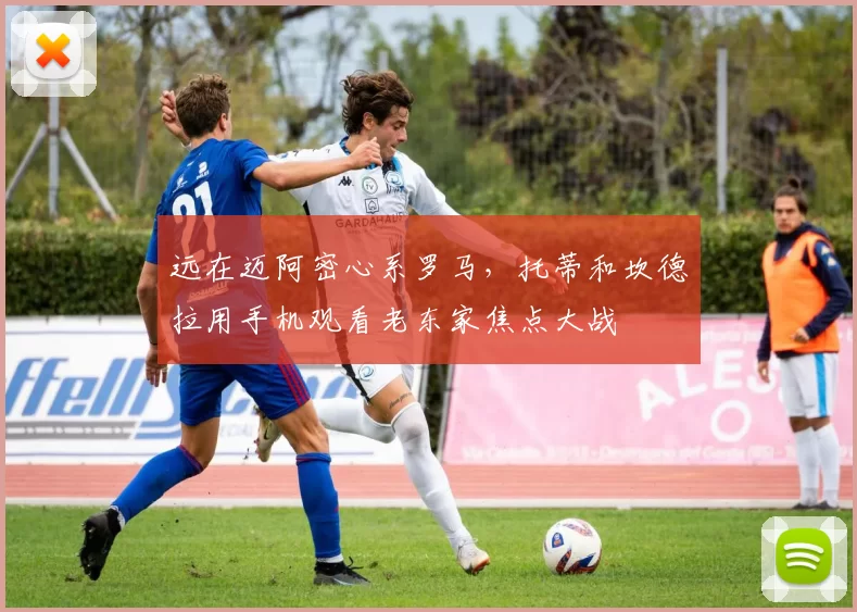 远在迈阿密心系罗马，托蒂和坎德拉用手机观看老东家焦点大战