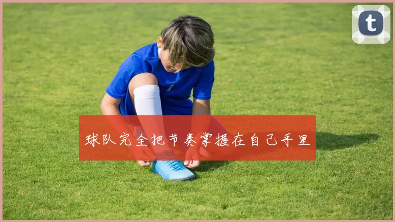 球队完全把节奏掌握在自己手里