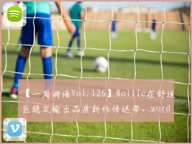 【一周游语Vol.126】Rollic在舒适区稳定输出品质新作传送带、word、找东西还能整出什么新花样？