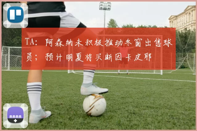 TA：阿森纳未积极推动冬窗出售球员；预计明夏将买断因卡皮耶