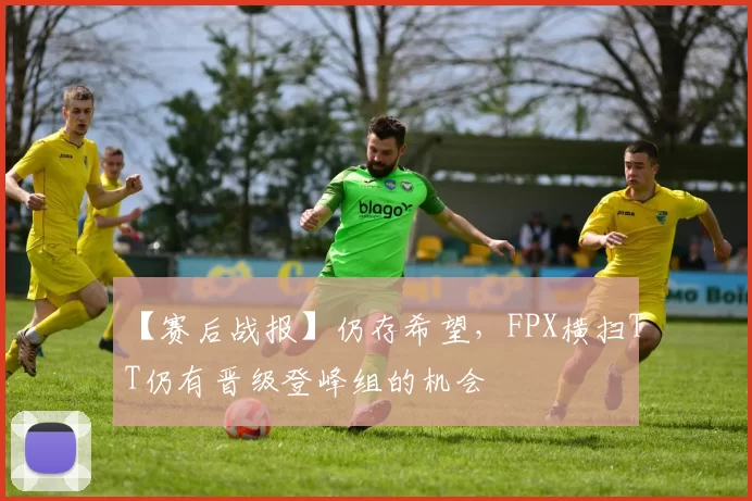 【赛后战报】仍存希望，FPX横扫TT仍有晋级登峰组的机会