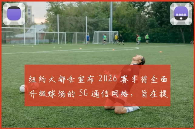 纽约大都会宣布 2026 赛季将全面升级球场的 5G 通信网络，旨在提升球迷互动体验