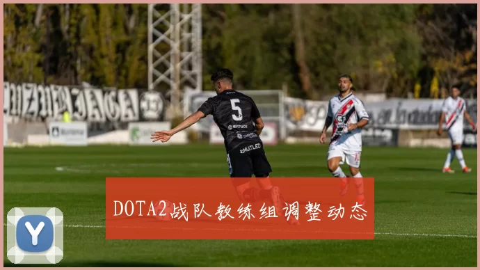 DOTA2战队教练组调整动态