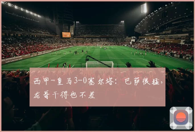 西甲-皇马3-0塞尔塔：巴萨很猛，龙哥干得也不差