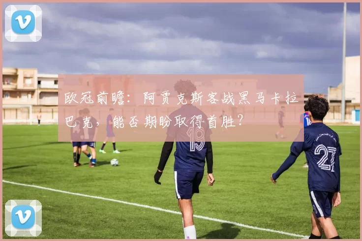 欧冠前瞻：阿贾克斯客战黑马卡拉巴克，能否期盼取得首胜？