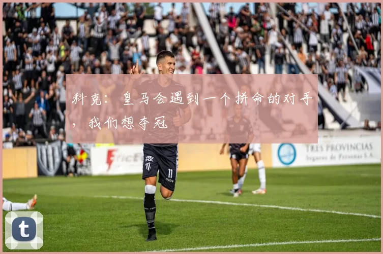 科克：皇马会遇到一个拼命的对手，我们想夺冠