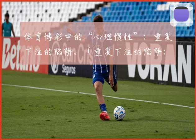 体育博彩中的“心理惯性”：重复下注的陷阱。（重复下注的陷阱：体育博彩里的心理惯性）