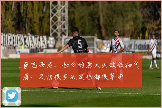 萨巴蒂尼：如今的意大利缺领袖气质，足协很多决定也都很草率