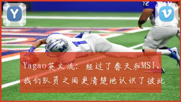 Yagao英文流：经过了春天和MSI，我们队员之间更清楚地认识了彼此