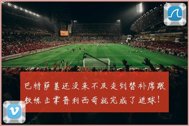 巴特萨基还没来不及走到替补席跟教练击掌普利西奇就完成了进球！