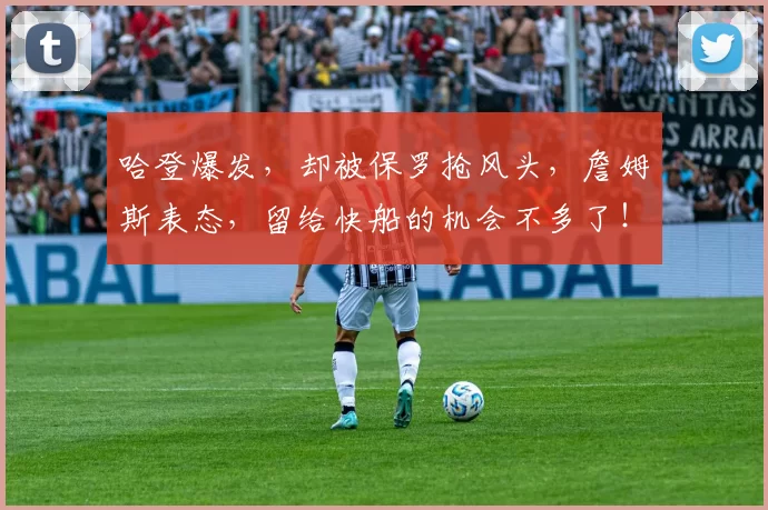 哈登爆发，却被保罗抢风头，詹姆斯表态，留给快船的机会不多了！