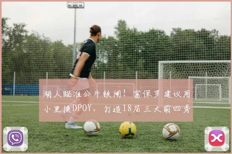 湖人瞄准公牛铁闸！富保罗建议用小里换DPOY，打造18届三大前四秀阵容