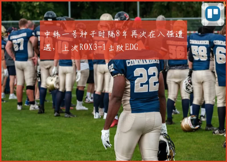 中韩一号种子时隔8年再次在八强遭遇，上次ROX3-1击败EDG