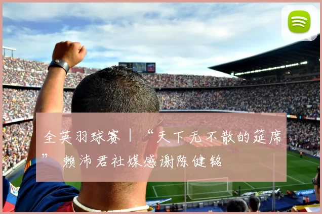 全英羽球赛｜“天下无不散的筵席” 赖沛君社媒感谢陈健铭