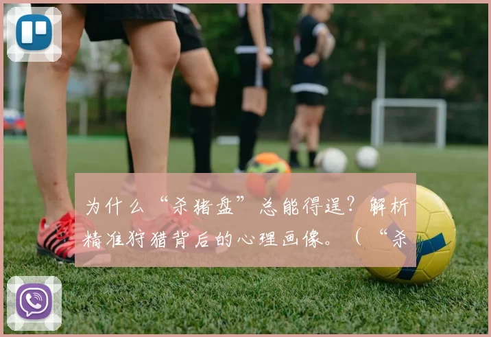 为什么“杀猪盘”总能得逞？解析精准狩猎背后的心理画像。（“杀猪盘”为何屡屡得手？揭开精准诱捕的心理操控术）