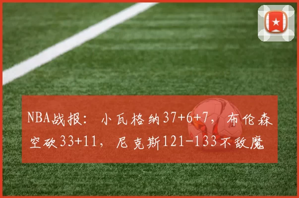 NBA战报：小瓦格纳37+6+7，布伦森空砍33+11，尼克斯121-133不敌魔术