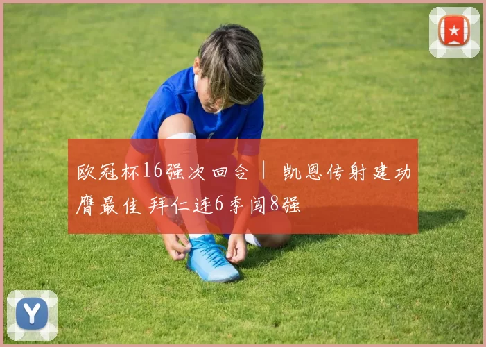 欧冠杯16强次回合｜ 凯恩传射建功膺最佳 拜仁连6季闯8强