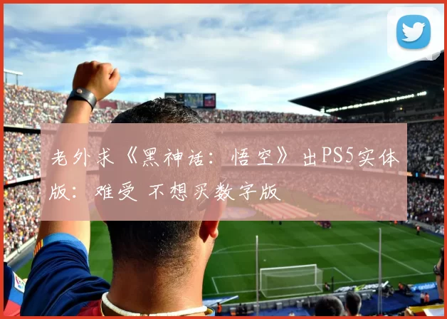 老外求《黑神话：悟空》出PS5实体版：难受 不想买数字版