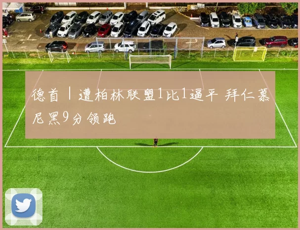 德首｜遭柏林联盟1比1逼平 拜仁慕尼黑9分领跑