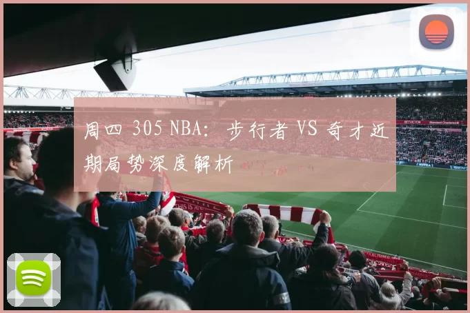 周四 305 NBA：步行者 VS 奇才近期局势深度解析​