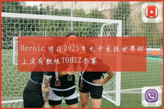 Heroic 将在2025年电子竞技世界杯上没有教练TOBIZ参赛