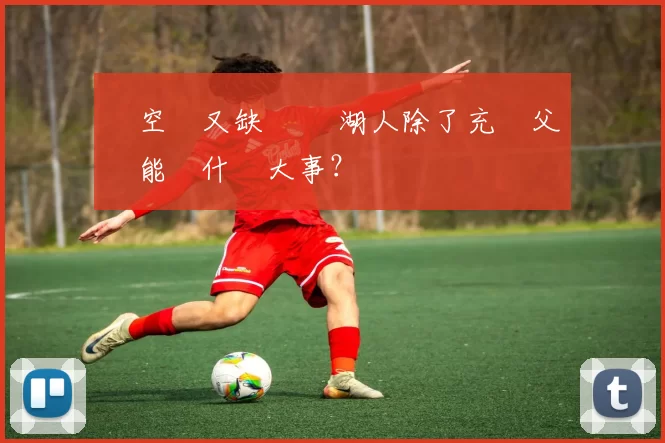 沒空間又缺籌碼 湖人除了充滿父愛還能幹什麼大事？