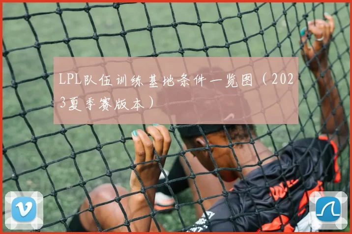 LPL队伍训练基地条件一览图（2023夏季赛版本）
