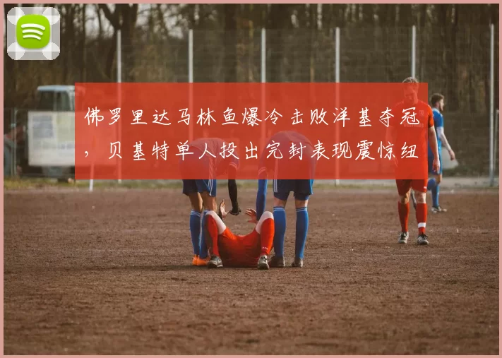 佛罗里达马林鱼爆冷击败洋基夺冠，贝基特单人投出完封表现震惊纽约