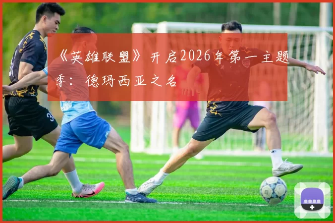 《英雄联盟》开启2026年第一主题季：德玛西亚之名