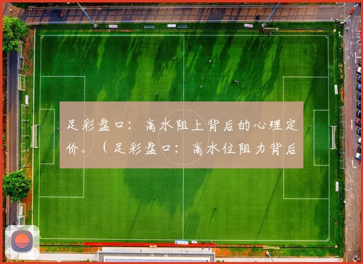 足彩盘口：高水阻上背后的心理定价。（足彩盘口：高水位阻力背后的心理定价机制）