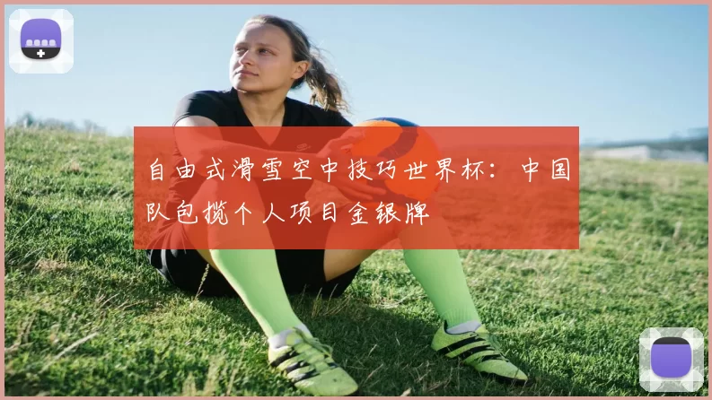 自由式滑雪空中技巧世界杯：中国队包揽个人项目金银牌