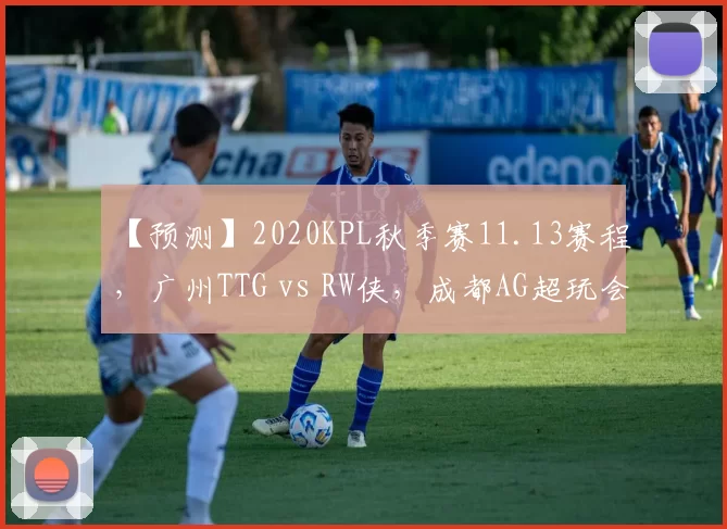 【预测】2020KPL秋季赛11.13赛程，广州TTG vs RW侠，成都AG超玩会 vs KS.YTG