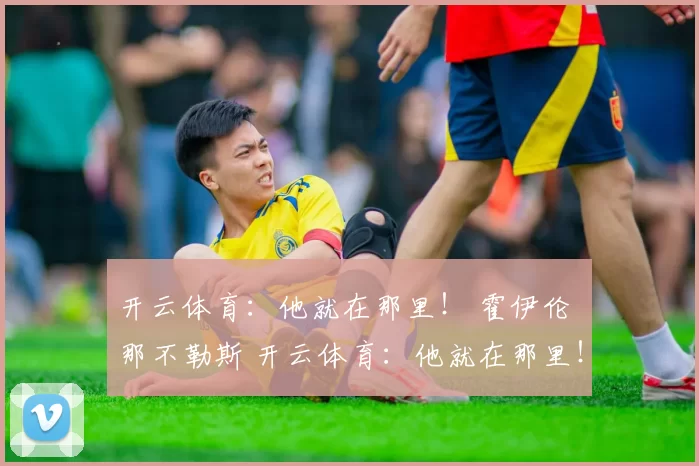 开云体育：他就在那里！ 霍伊伦 那不勒斯 开云体育：他就在那里！ 霍伊伦 那不勒斯