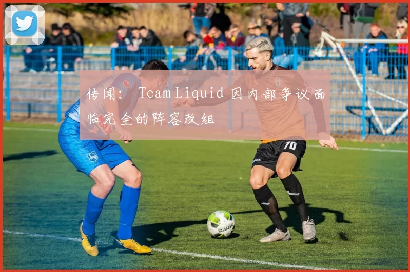 传闻： Team Liquid 因内部争议面临完全的阵容改组