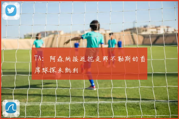 TA：阿森纳接近挖走那不勒斯的首席球探米凯利