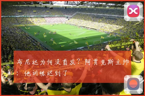 布尼达为何没首发？阿贾克斯主帅：他训练迟到了