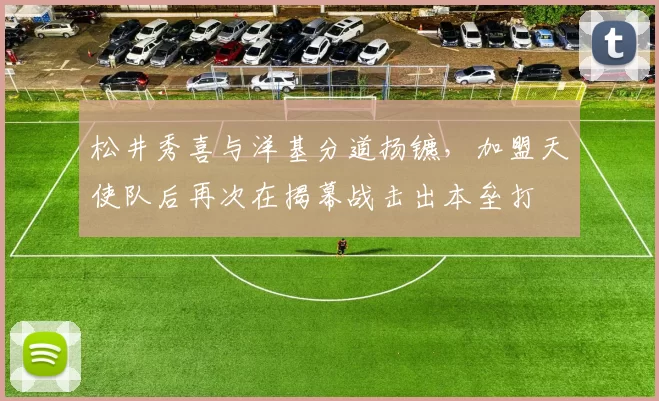 松井秀喜与洋基分道扬镳，加盟天使队后再次在揭幕战击出本垒打