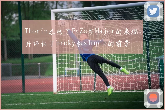 Thorin总结了FaZe在Major的表现，并评估了broky和s1mple的前景
