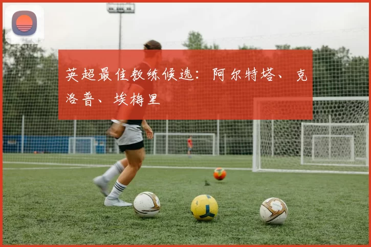 英超最佳教练候选：阿尔特塔、克洛普、埃梅里