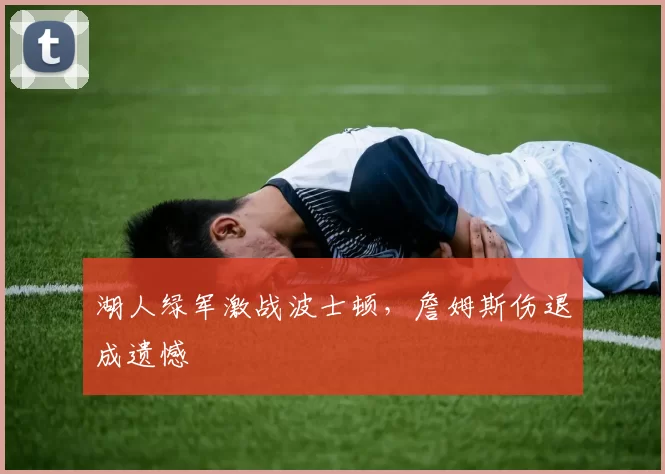 湖人绿军激战波士顿，詹姆斯伤退成遗憾