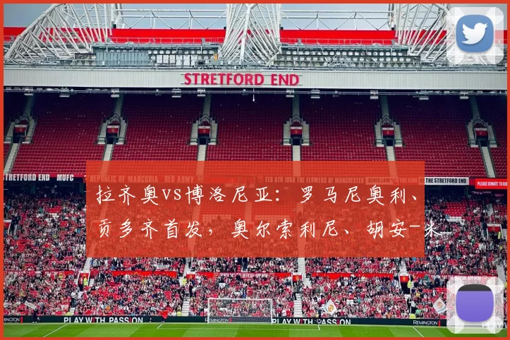 拉齐奥vs博洛尼亚：罗马尼奥利、贡多齐首发，奥尔索利尼、胡安-米兰达出战