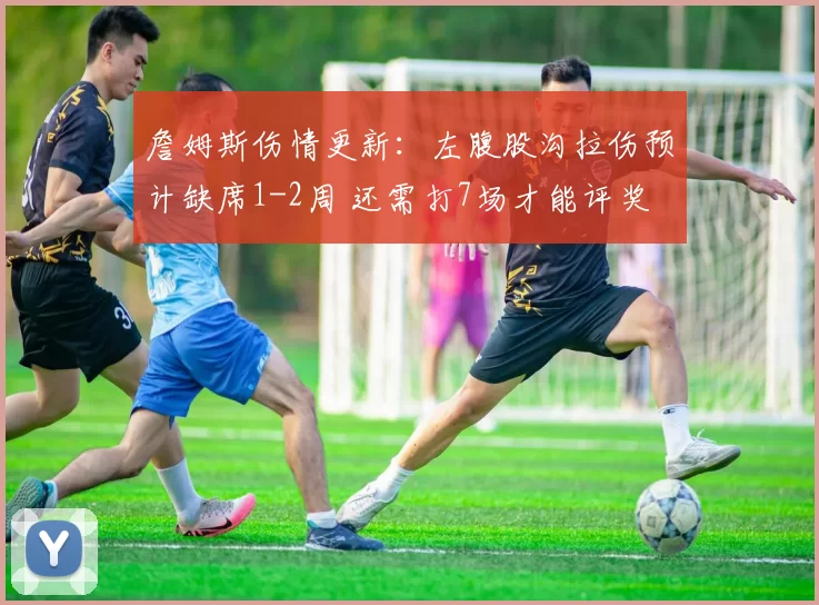詹姆斯伤情更新：左腹股沟拉伤预计缺席1-2周 还需打7场才能评奖