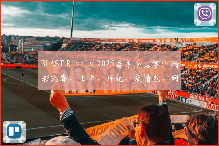 BLAST Rivals 2025春季季后赛：精彩比赛、击杀、评论、表情包、网红反应