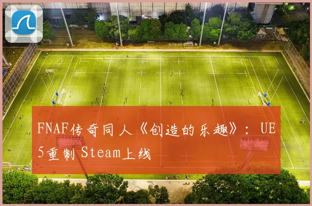 FNAF传奇同人《创造的乐趣》：UE5重制 Steam上线