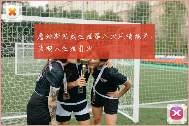 詹姆斯完成生涯第八次压哨绝杀，为湖人生涯首次
